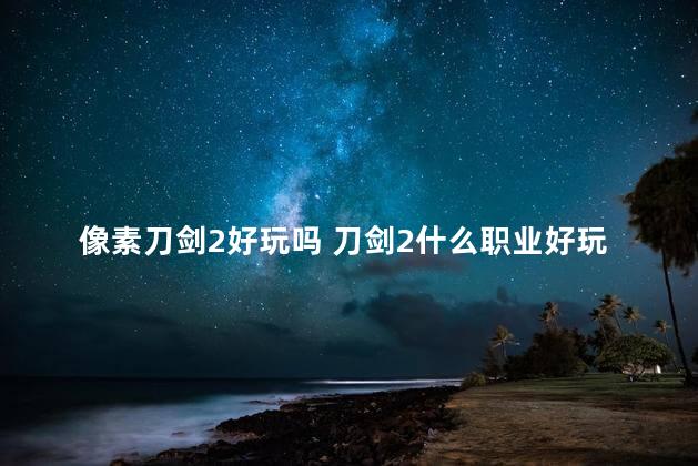 像素刀剑2好玩吗 刀剑2什么职业好玩
